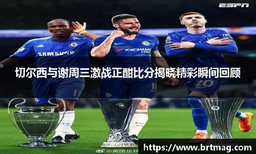 切尔西与谢周三激战正酣比分揭晓精彩瞬间回顾